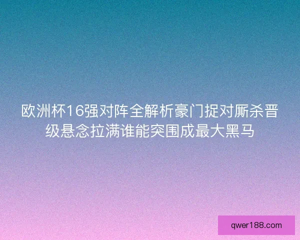 欧洲杯16强对阵全解析豪门捉对厮杀晋级悬念拉满谁能突围成最大黑马