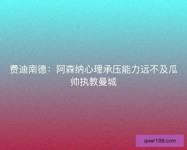 费迪南德：阿森纳心理承压能力远不及瓜帅执教曼城