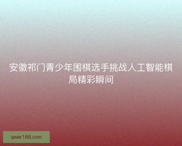 安徽祁门青少年围棋选手挑战人工智能棋局精彩瞬间