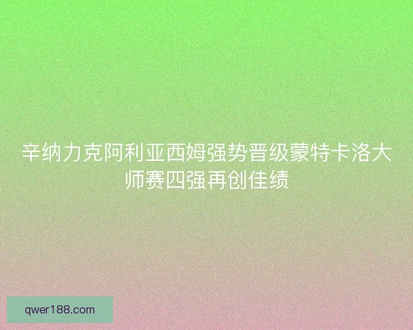 辛纳力克阿利亚西姆强势晋级蒙特卡洛大师赛四强再创佳绩