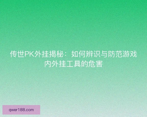 传世PK外挂揭秘：如何辨识与防范游戏内外挂工具的危害