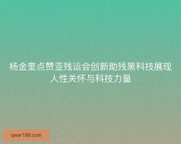 杨金奎点赞亚残运会创新助残黑科技展现人性关怀与科技力量