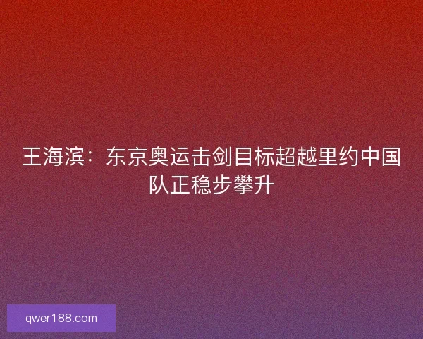王海滨：东京奥运击剑目标超越里约中国队正稳步攀升