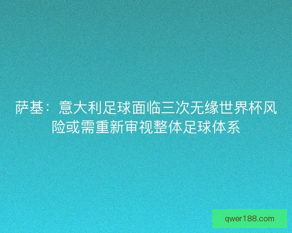 萨基：意大利足球面临三次无缘世界杯风险或需重新审视整体足球体系