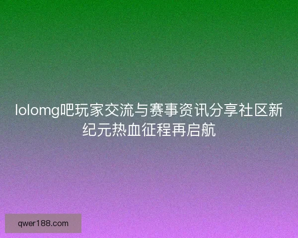 lolomg吧玩家交流与赛事资讯分享社区新纪元热血征程再启航