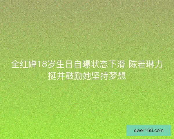 全红婵18岁生日自曝状态下滑 陈若琳力挺并鼓励她坚持梦想